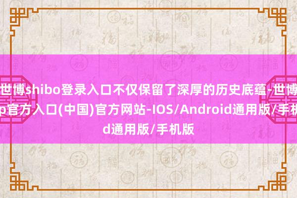 世博shibo登录入口不仅保留了深厚的历史底蕴-世博app官方入口(中国)官方网站-IOS/Android通用版/手机版