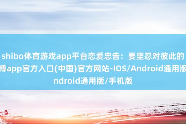 shibo体育游戏app平台恋爱忠告：要坚忍对彼此的信心-世博app官方入口(中国)官方网站-IOS/Android通用版/手机版