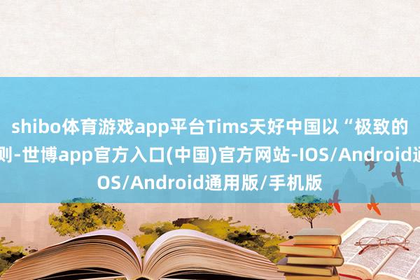 shibo体育游戏app平台Tims天好中国以“极致的便利性”为原则-世博app官方入口(中国)官方网站-IOS/Android通用版/手机版