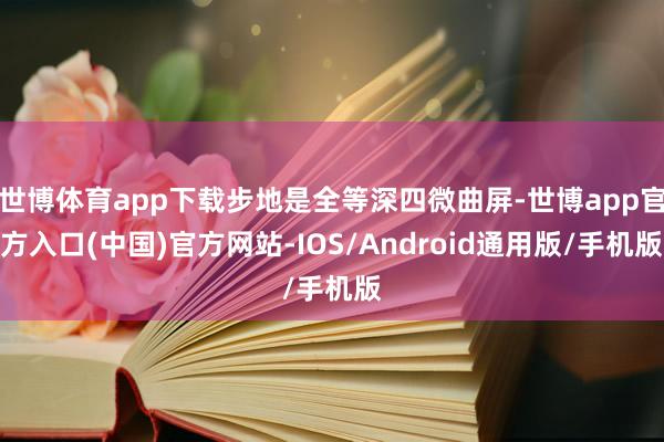 世博体育app下载步地是全等深四微曲屏-世博app官方入口(中国)官方网站-IOS/Android通用版/手机版