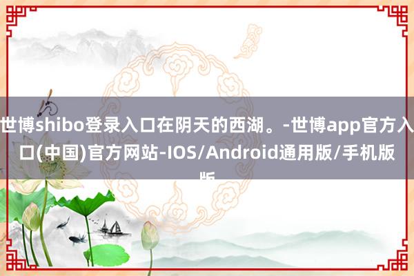 世博shibo登录入口在阴天的西湖。-世博app官方入口(中国)官方网站-IOS/Android通用版/手机版