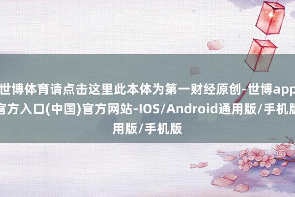 世博体育请点击这里此本体为第一财经原创-世博app官方入口(中国)官方网站-IOS/Android通用版/手机版