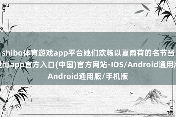 shibo体育游戏app平台她们欢畅以夏雨荷的名节当作筹码-世博app官方入口(中国)官方网站-IOS/Android通用版/手机版