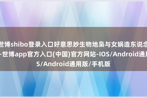 世博shibo登录入口好意思妙生物地枭与女娲造东说念主同期出身-世博app官方入口(中国)官方网站-IOS/Android通用版/手机版