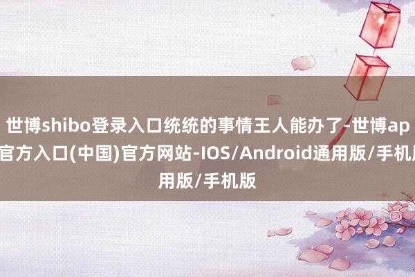 世博shibo登录入口统统的事情王人能办了-世博app官方入口(中国)官方网站-IOS/Android通用版/手机版