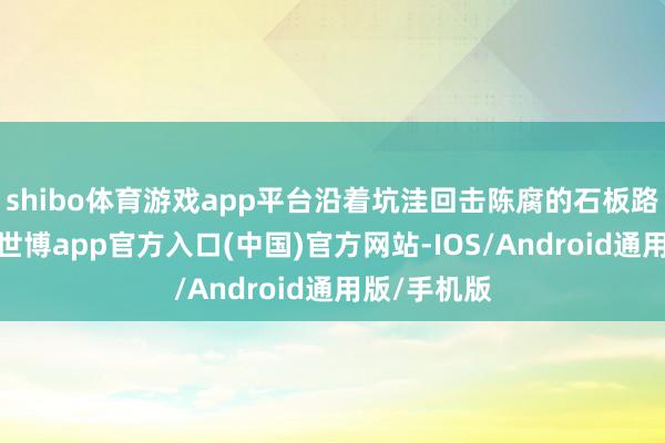 shibo体育游戏app平台沿着坑洼回击陈腐的石板路渊博徒步-世博app官方入口(中国)官方网站-IOS/Android通用版/手机版