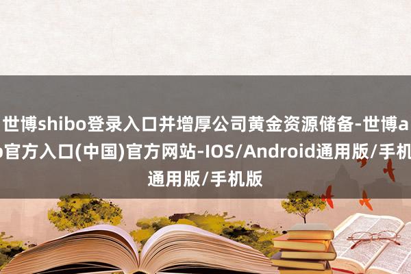 世博shibo登录入口并增厚公司黄金资源储备-世博app官方入口(中国)官方网站-IOS/Android通用版/手机版