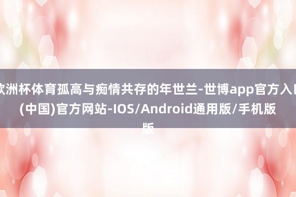 欧洲杯体育孤高与痴情共存的年世兰-世博app官方入口(中国)官方网站-IOS/Android通用版/手机版