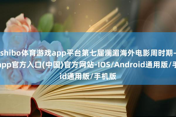 shibo体育游戏app平台第七届澜湄海外电影周时期-世博app官方入口(中国)官方网站-IOS/Android通用版/手机版