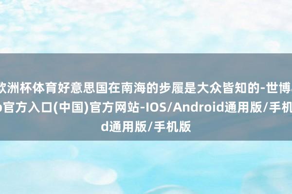 欧洲杯体育好意思国在南海的步履是大众皆知的-世博app官方入口(中国)官方网站-IOS/Android通用版/手机版