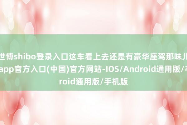世博shibo登录入口这车看上去还是有豪华座驾那味儿-世博app官方入口(中国)官方网站-IOS/Android通用版/手机版