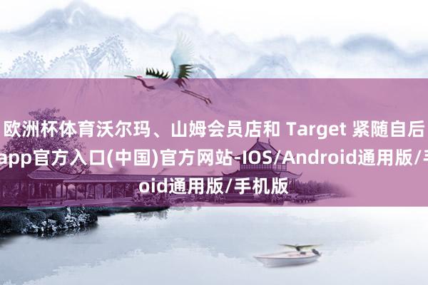 欧洲杯体育沃尔玛、山姆会员店和 Target 紧随自后-世博app官方入口(中国)官方网站-IOS/Android通用版/手机版