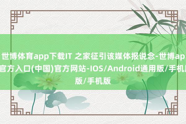 世博体育app下载IT 之家征引该媒体报说念-世博app官方入口(中国)官方网站-IOS/Android通用版/手机版