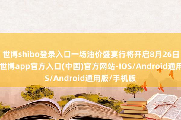 世博shibo登录入口一场油价盛宴行将开启8月26日凌晨12点-世博app官方入口(中国)官方网站-IOS/Android通用版/手机版