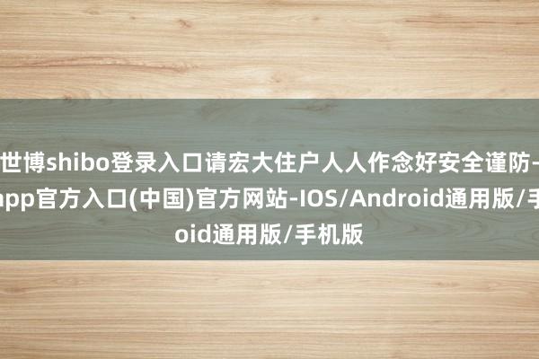 世博shibo登录入口请宏大住户人人作念好安全谨防-世博app官方入口(中国)官方网站-IOS/Android通用版/手机版