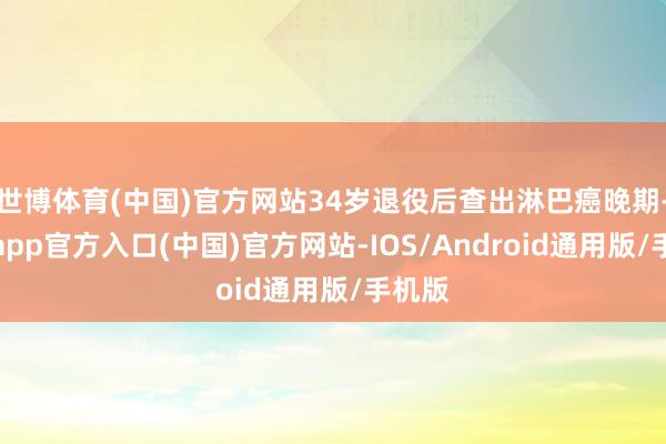 世博体育(中国)官方网站34岁退役后查出淋巴癌晚期-世博app官方入口(中国)官方网站-IOS/Android通用版/手机版