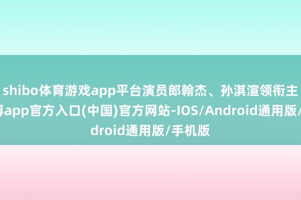 shibo体育游戏app平台演员郎翰杰、孙淇渲领衔主演-世博app官方入口(中国)官方网站-IOS/Android通用版/手机版