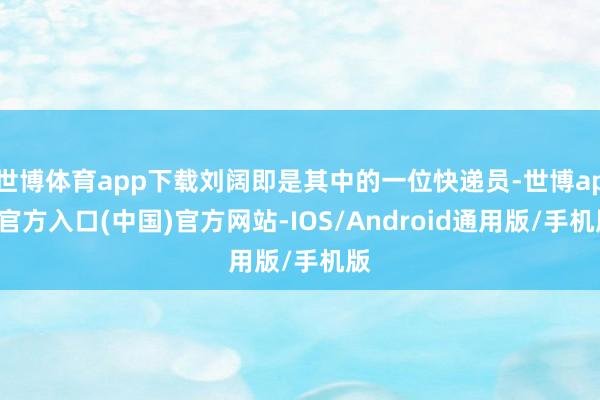 世博体育app下载刘阔即是其中的一位快递员-世博app官方入口(中国)官方网站-IOS/Android通用版/手机版