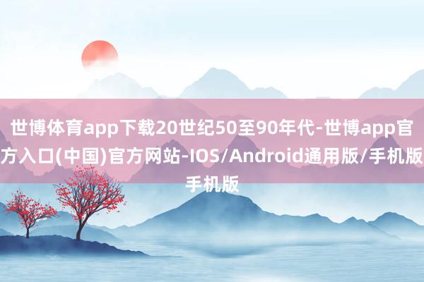 世博体育app下载20世纪50至90年代-世博app官方入口(中国)官方网站-IOS/Android通用版/手机版