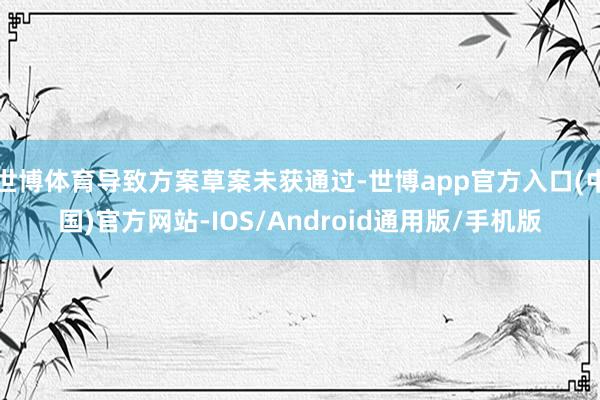 世博体育导致方案草案未获通过-世博app官方入口(中国)官方网站-IOS/Android通用版/手机版