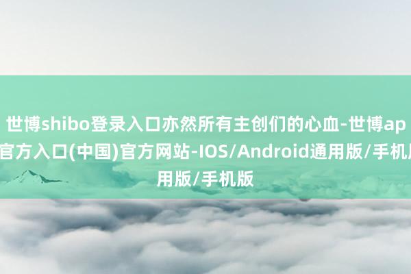世博shibo登录入口亦然所有主创们的心血-世博app官方入口(中国)官方网站-IOS/Android通用版/手机版
