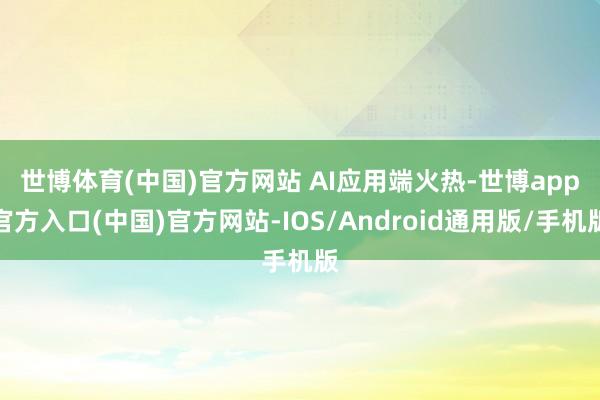世博体育(中国)官方网站 　　AI应用端火热-世博app官方入口(中国)官方网站-IOS/Android通用版/手机版