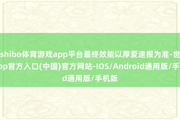 shibo体育游戏app平台最终效能以厚爱速报为准-世博app官方入口(中国)官方网站-IOS/Android通用版/手机版
