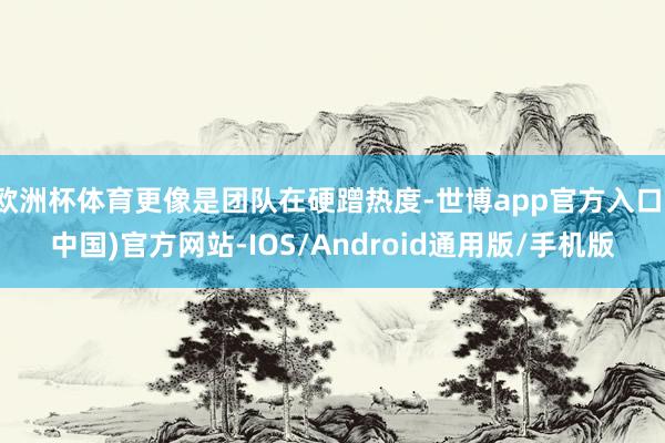 欧洲杯体育更像是团队在硬蹭热度-世博app官方入口(中国)官方网站-IOS/Android通用版/手机版