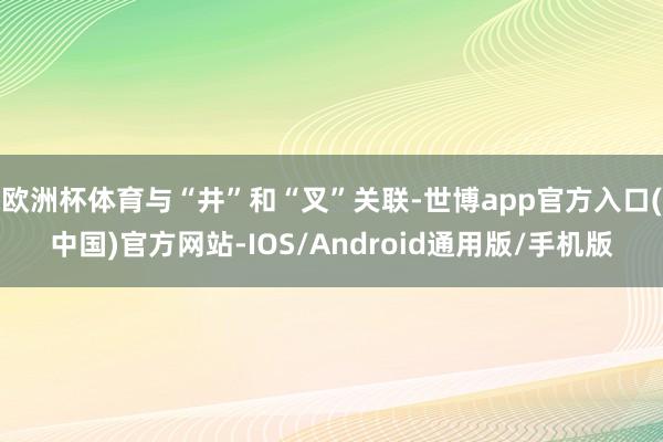 欧洲杯体育与“井”和“叉”关联-世博app官方入口(中国)官方网站-IOS/Android通用版/手机版