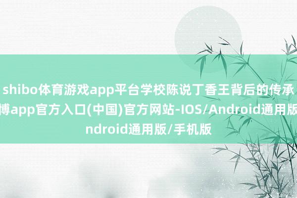 shibo体育游戏app平台学校陈说丁香王背后的传承故事-世博app官方入口(中国)官方网站-IOS/Android通用版/手机版