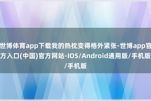 世博体育app下载我的热枕变得格外紧张-世博app官方入口(中国)官方网站-IOS/Android通用版/手机版