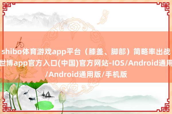 shibo体育游戏app平台（膝盖、脚部）简略率出战本场比赛-世博app官方入口(中国)官方网站-IOS/Android通用版/手机版