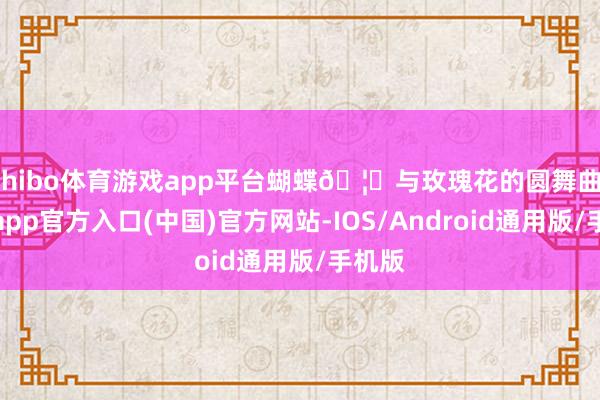 shibo体育游戏app平台蝴蝶🦋与玫瑰花的圆舞曲-世博app官方入口(中国)官方网站-IOS/Android通用版/手机版