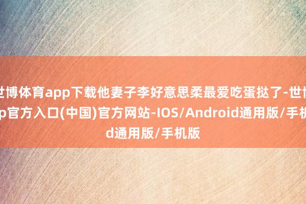 世博体育app下载他妻子李好意思柔最爱吃蛋挞了-世博app官方入口(中国)官方网站-IOS/Android通用版/手机版