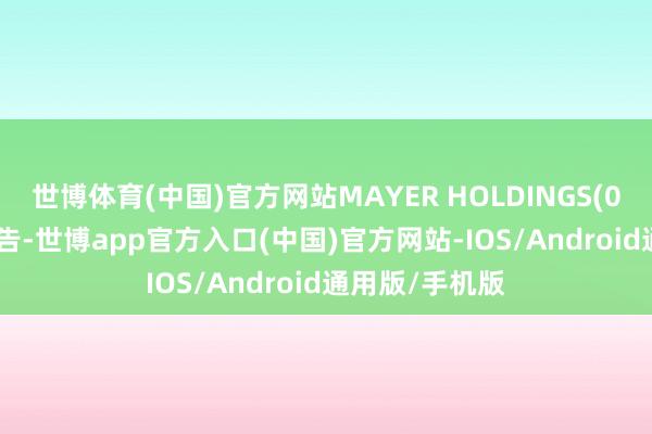 世博体育(中国)官方网站MAYER HOLDINGS(01116)发布公告-世博app官方入口(中国)官方网站-IOS/Android通用版/手机版
