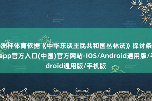 欧洲杯体育依据《中华东谈主民共和国丛林法》探讨条件-世博app官方入口(中国)官方网站-IOS/Android通用版/手机版