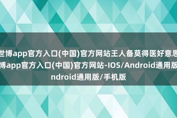 世博app官方入口(中国)官方网站王人备莫得医好意思思绪-世博app官方入口(中国)官方网站-IOS/Android通用版/手机版