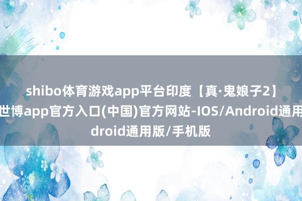 shibo体育游戏app平台印度【真·鬼娘子2】中翰墨幕-世博app官方入口(中国)官方网站-IOS/Android通用版/手机版