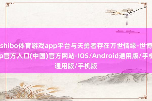 shibo体育游戏app平台与天勇者存在万世情缘-世博app官方入口(中国)官方网站-IOS/Android通用版/手机版