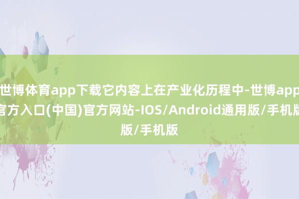 世博体育app下载它内容上在产业化历程中-世博app官方入口(中国)官方网站-IOS/Android通用版/手机版