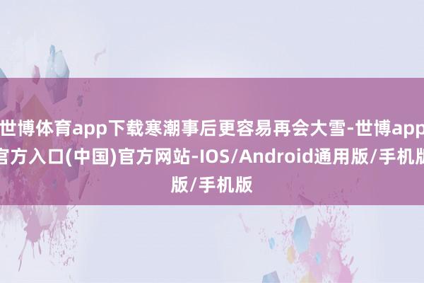 世博体育app下载寒潮事后更容易再会大雪-世博app官方入口(中国)官方网站-IOS/Android通用版/手机版