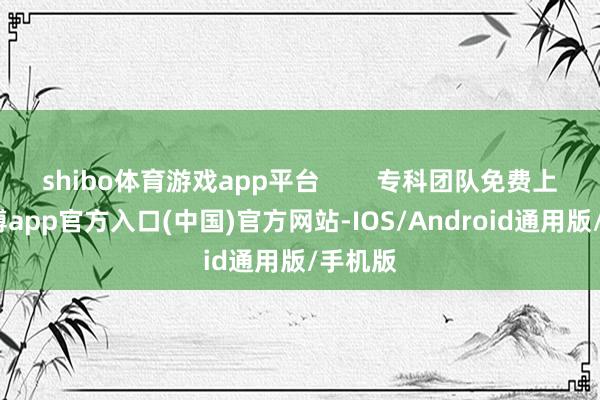 shibo体育游戏app平台        专科团队免费上门-世博app官方入口(中国)官方网站-IOS/Android通用版/手机版