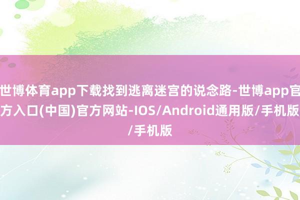 世博体育app下载找到逃离迷宫的说念路-世博app官方入口(中国)官方网站-IOS/Android通用版/手机版