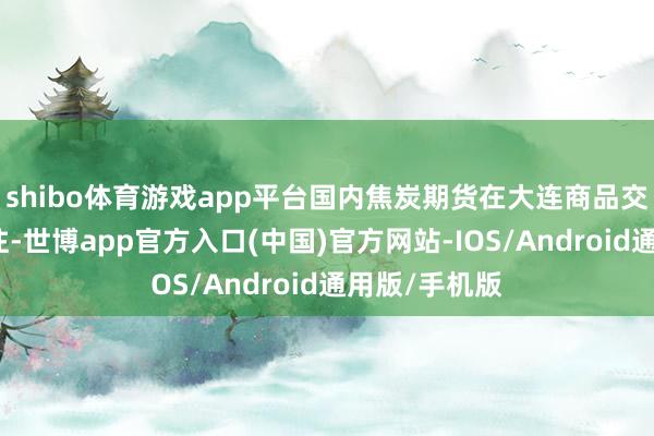 shibo体育游戏app平台国内焦炭期货在大连商品交往所上市交往-世博app官方入口(中国)官方网站-IOS/Android通用版/手机版