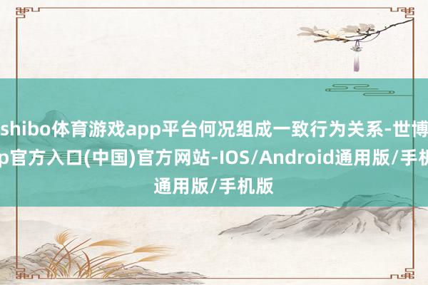 shibo体育游戏app平台何况组成一致行为关系-世博app官方入口(中国)官方网站-IOS/Android通用版/手机版