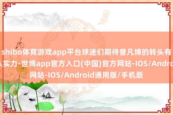 shibo体育游戏app平台球迷们期待曾凡博的转头有时进一步擢升球队实力-世博app官方入口(中国)官方网站-IOS/Android通用版/手机版