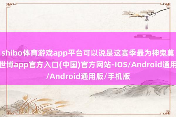 shibo体育游戏app平台可以说是这赛季最为神鬼莫测的球队-世博app官方入口(中国)官方网站-IOS/Android通用版/手机版