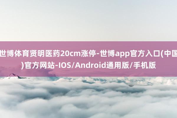 世博体育贤明医药20cm涨停-世博app官方入口(中国)官方网站-IOS/Android通用版/手机版