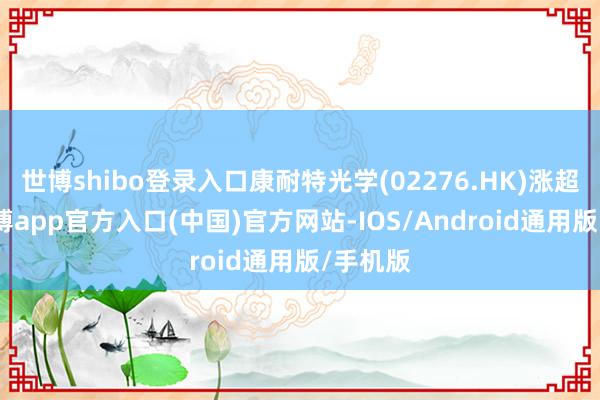 世博shibo登录入口康耐特光学(02276.HK)涨超7%-世博app官方入口(中国)官方网站-IOS/Android通用版/手机版