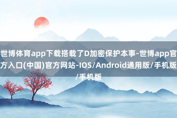 世博体育app下载搭载了D加密保护本事-世博app官方入口(中国)官方网站-IOS/Android通用版/手机版
